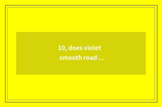 10, does violet smooth road bring limited company of science and technology how?
