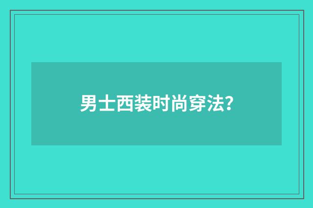 男士西装时尚穿法？