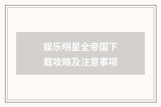 娱乐明星全帝国下载攻略及注意事项