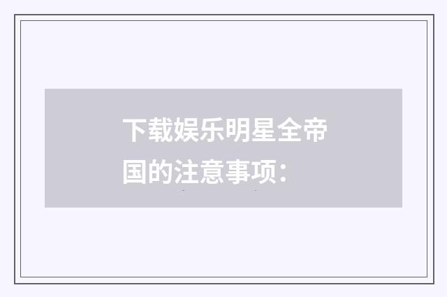 下载娱乐明星全帝国的注意事项：