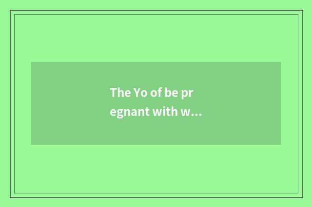 The Yo of be pregnant with with what have good is the website recommended?