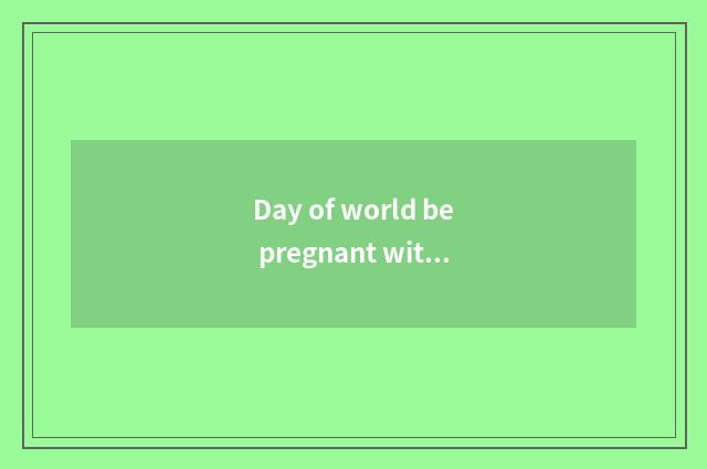 Day of world be pregnant with?