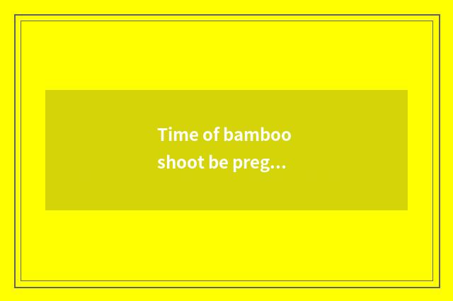 Time of bamboo shoot be pregnant with?