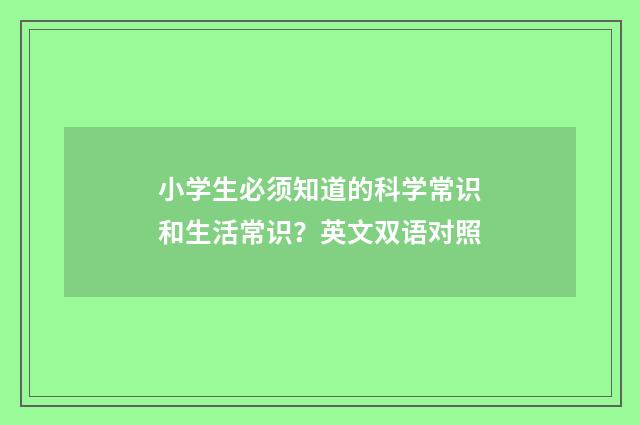 小学生必须知道的科学常识和生活常识?英文双语对照