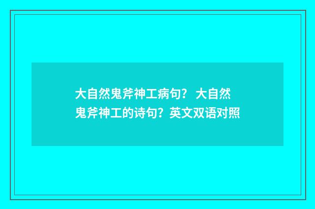 大自然鬼斧神工病句? 大自然鬼斧神工的诗句?英文双语对照