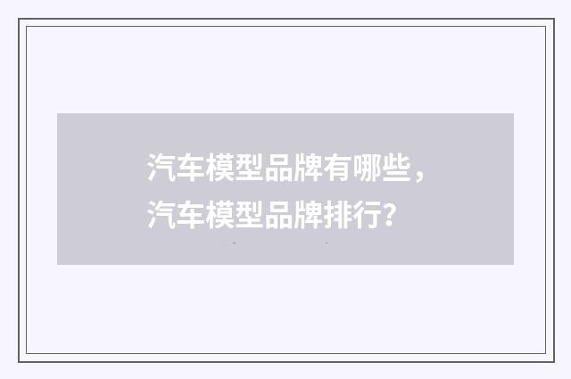 汽车模型品牌有哪些,汽车模型品牌排行?