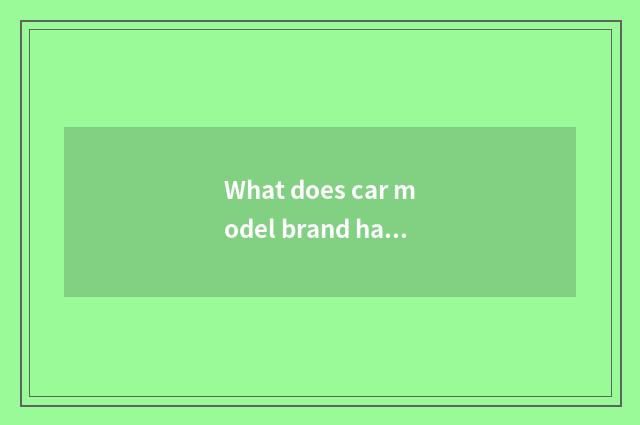 What does car model brand have, seniority of car model brand?