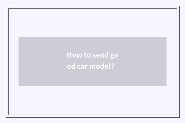 How to send good car model?