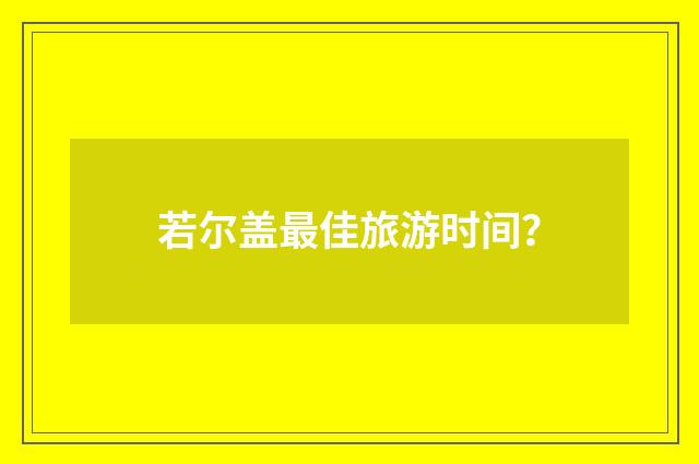 若尔盖最佳旅游时间?
