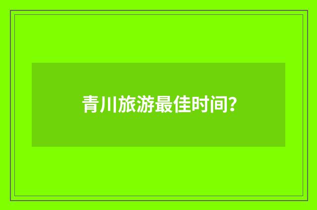青川旅游最佳时间?