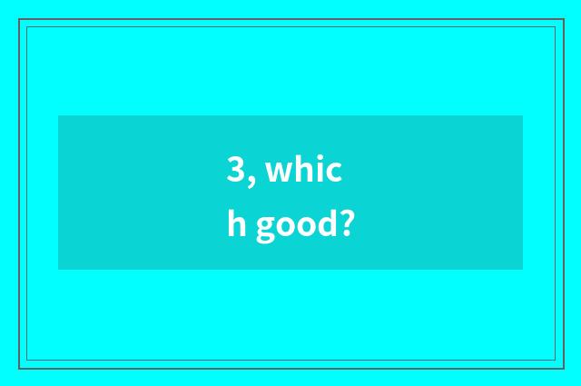3, which good?