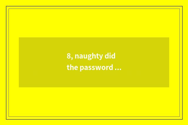 8, naughty did the password forget?
