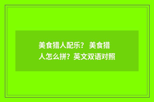 美食猎人配乐？ 美食猎人怎么拼？英文双语对照