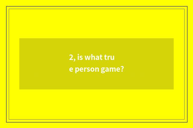 2, is what true person game?