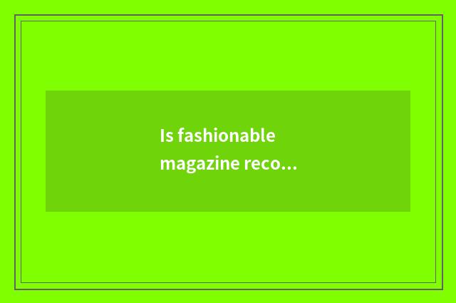 Is fashionable magazine recommended?