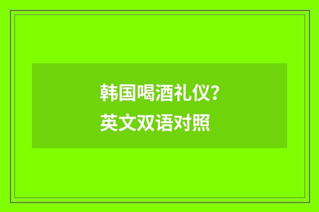 韩国喝酒礼仪?英文双语对照