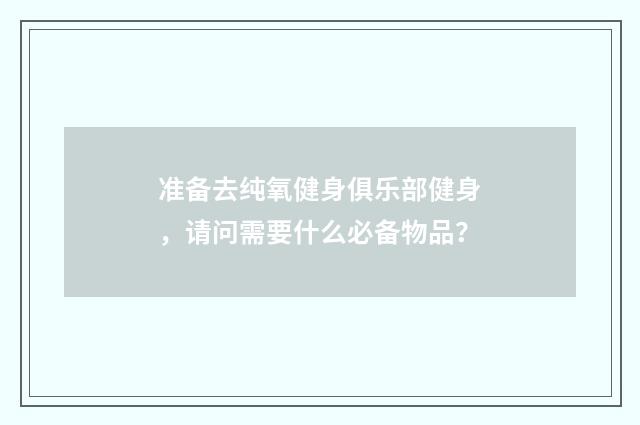 准备去纯氧健身俱乐部健身，请问需要什么必备物品？