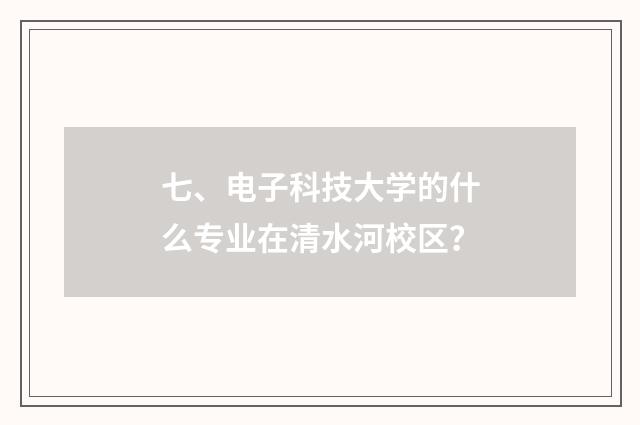 七、电子科技大学的什么专业在清水河校区？
