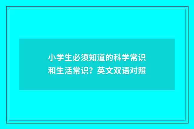 小学生必须知道的科学常识和生活常识?英文双语对照