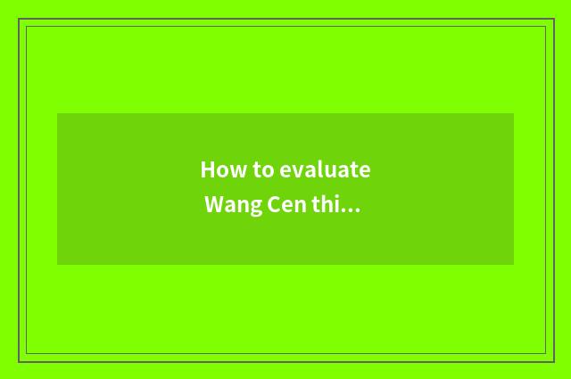 How to evaluate Wang Cen this individual?