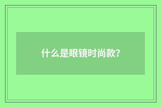 什么是眼镜时尚款?