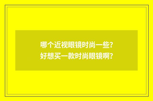 哪个近视眼镜时尚一些?好想买一款时尚眼镜啊?