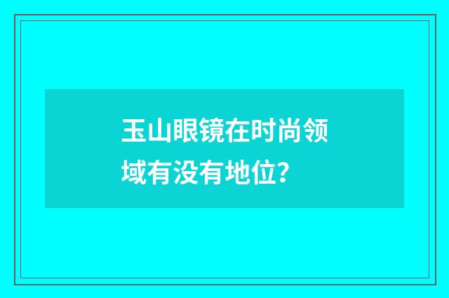 玉山眼镜在时尚领域有没有地位?