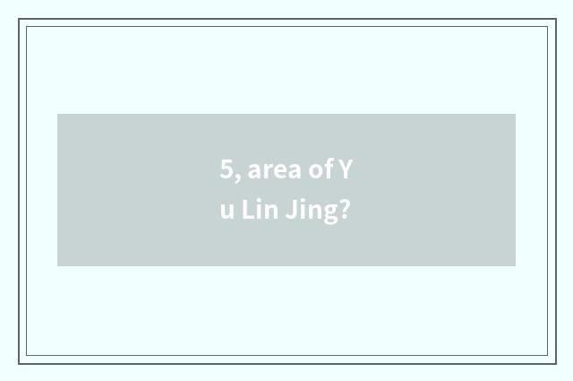 5, area of Yu Lin Jing?