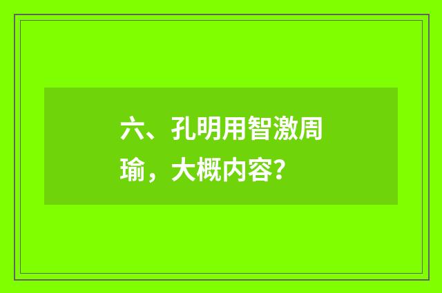 六、孔明用智激周瑜，大概内容？