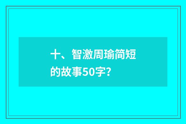 十、智激周瑜简短的故事50字？