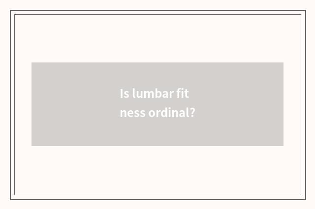 Is lumbar fitness ordinal?