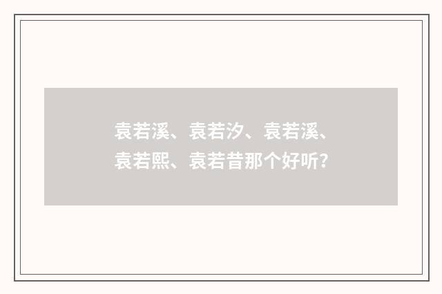 袁若溪、袁若汐、袁若溪、袁若熙、袁若昔那个好听?