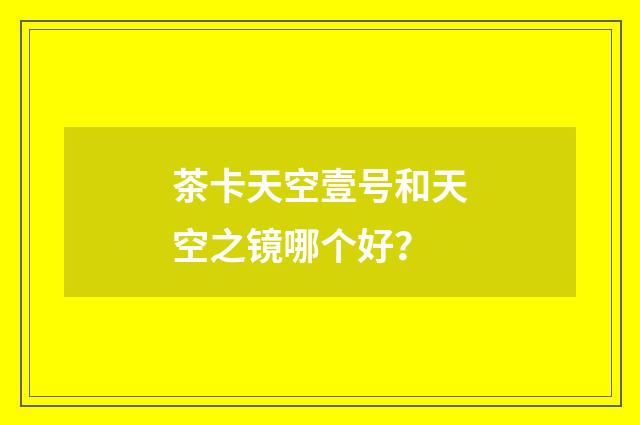 茶卡天空壹号和天空之镜哪个好?