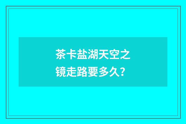茶卡盐湖天空之镜走路要多久？