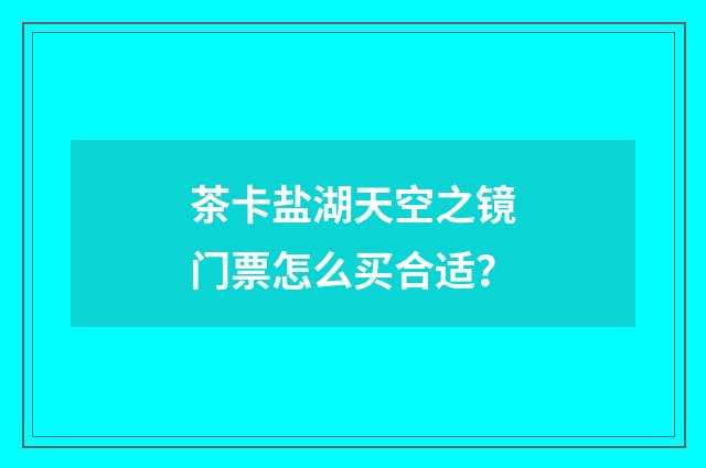 茶卡盐湖天空之镜门票怎么买合适?