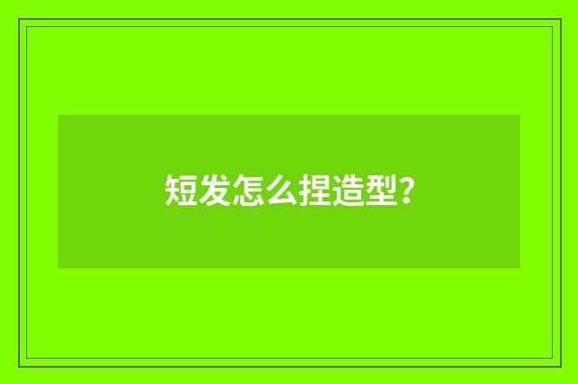 短发怎么捏造型？