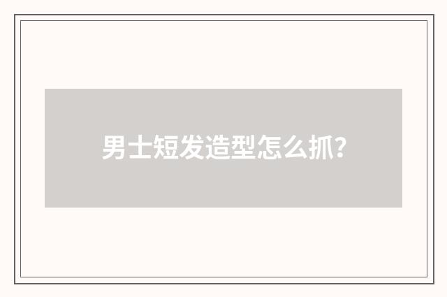 男士短发造型怎么抓?