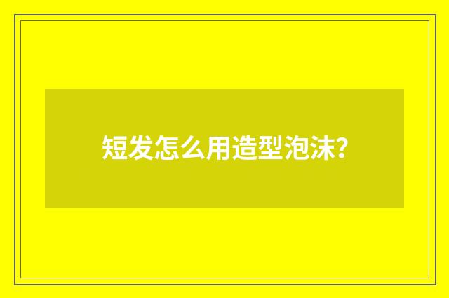 短发怎么用造型泡沫?