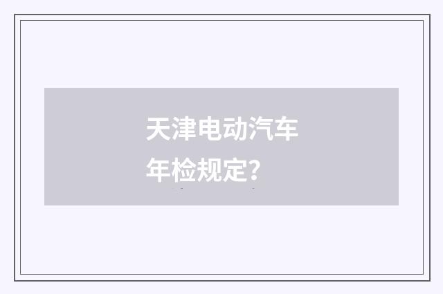 天津电动汽车年检规定？