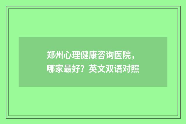 郑州心理健康咨询医院,哪家最好?英文双语对照