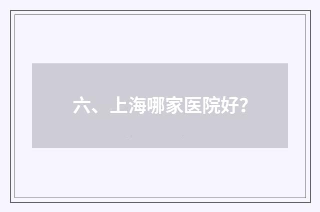 六、上海哪家医院好?