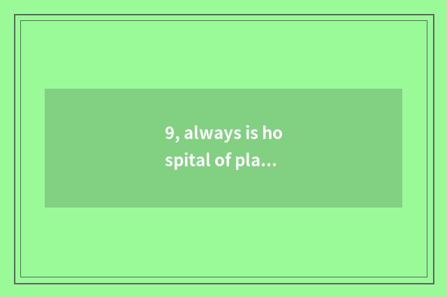 9, always is hospital of plain where home good?