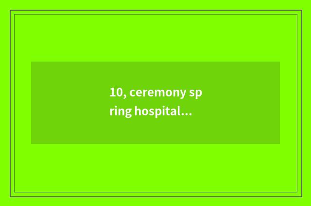10, ceremony spring hospital which are good?