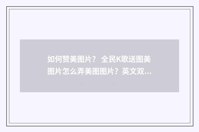 如何赞美图片? 全民K歌送图美图片怎么弄美图图片?英文双语对照