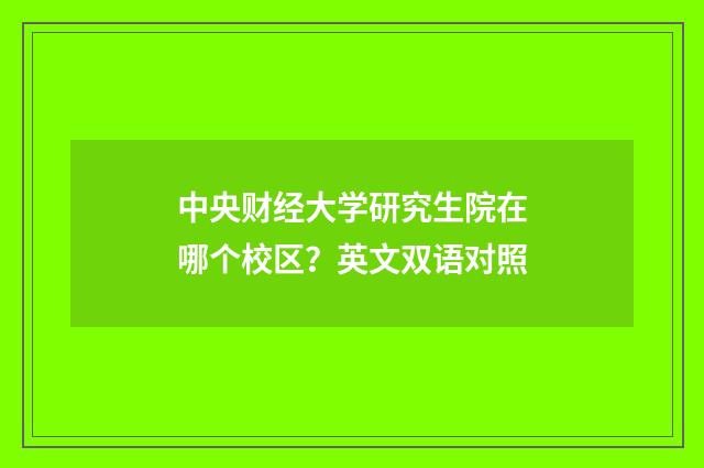 中央财经大学研究生院在哪个校区?英文双语对照