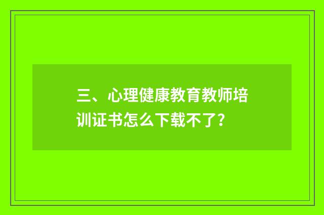 三、心理健康教育教师培训证书怎么下载不了？