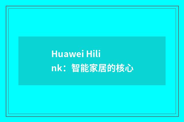 Huawei Hilink：智能家居的核心