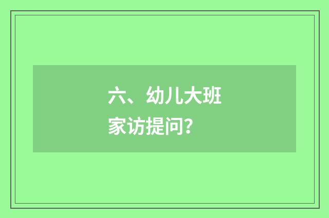 六、幼儿大班家访提问?