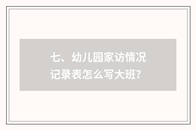 七、幼儿园家访情况记录表怎么写大班?