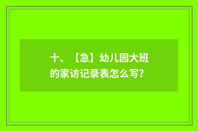 十、【急】幼儿园大班的家访记录表怎么写?